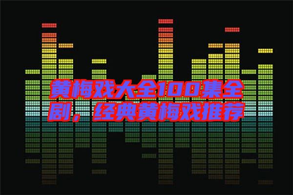 黃梅戲大全100集全劇，經(jīng)典黃梅戲推薦