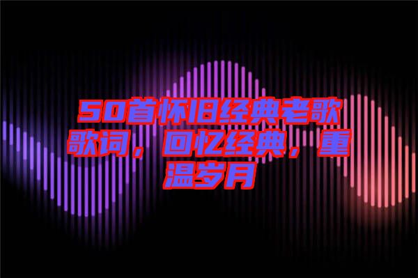50首懷舊經(jīng)典老歌歌詞，回憶經(jīng)典，重溫歲月