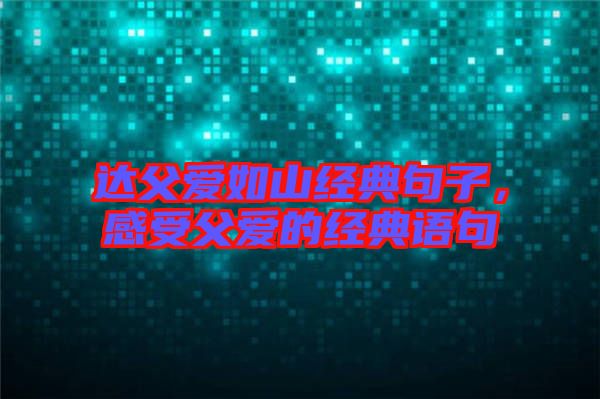 達(dá)父愛如山經(jīng)典句子，感受父愛的經(jīng)典語句