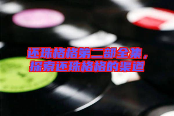 還珠格格第二部全集，探索還珠格格的渠道