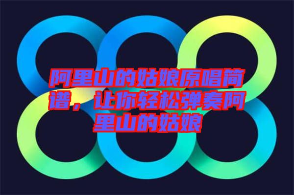阿里山的姑娘原唱簡譜，讓你輕松彈奏阿里山的姑娘