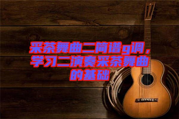 采茶舞曲二簡譜g調(diào)，學(xué)習(xí)二演奏采茶舞曲的基礎(chǔ)