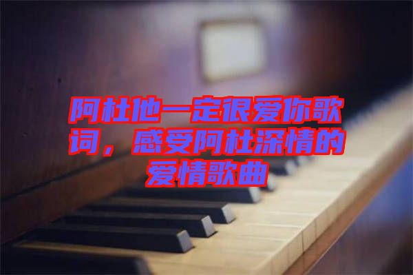 阿杜他一定很愛你歌詞，感受阿杜深情的愛情歌曲