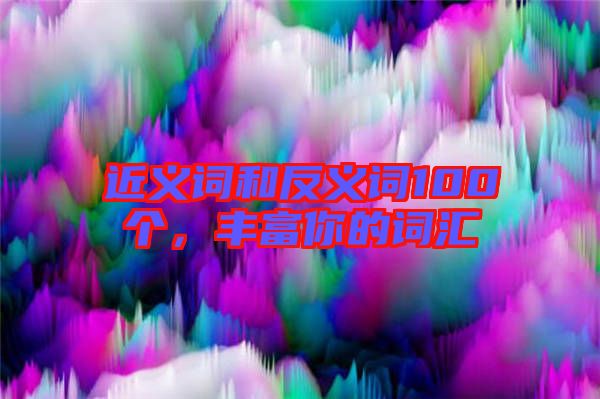 近義詞和反義詞100個，豐富你的詞匯