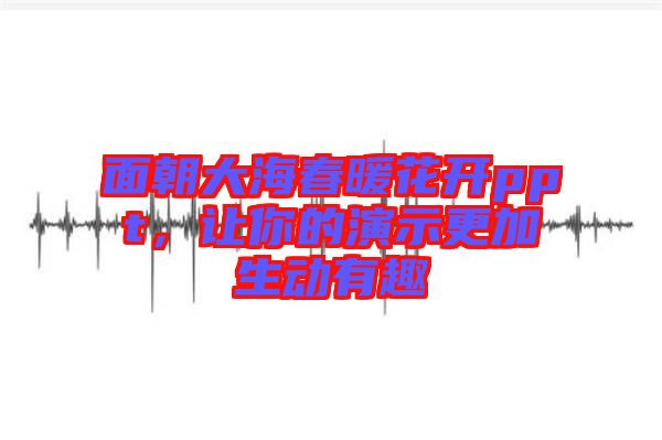 面朝大海春暖花開ppt，讓你的演示更加生動(dòng)有趣