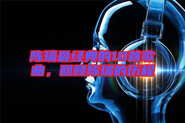陳瑞最經(jīng)典的10首歌曲，回顧陳瑞的歷程