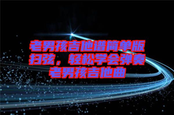 老男孩吉他譜簡(jiǎn)單版掃弦，輕松學(xué)會(huì)彈奏老男孩吉他曲