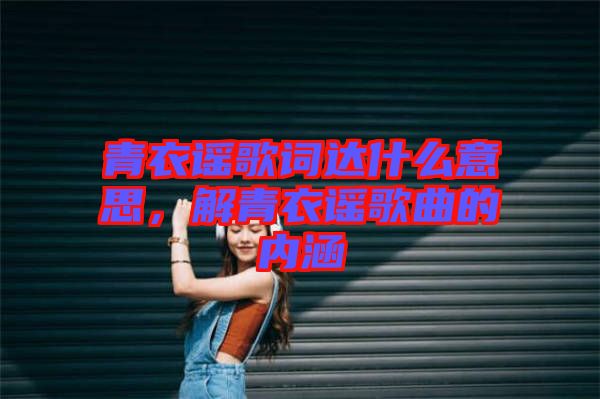 青衣謠歌詞達(dá)什么意思，解青衣謠歌曲的內(nèi)涵