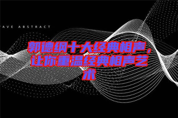 郭德綱十大經(jīng)典相聲，讓你重溫經(jīng)典相聲藝術(shù)