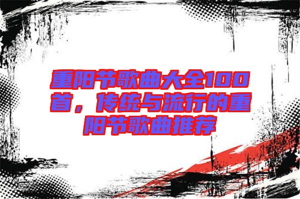 重陽節(jié)歌曲大全100首，傳統(tǒng)與流行的重陽節(jié)歌曲推薦