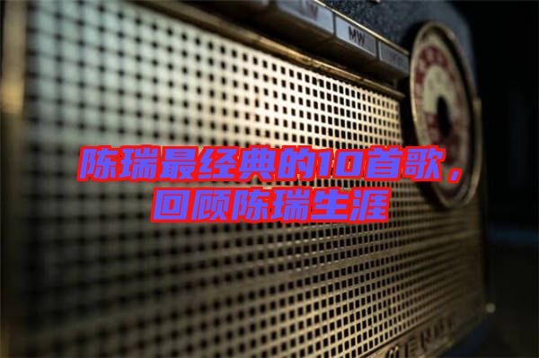 陳瑞最經(jīng)典的10首歌，回顧陳瑞生涯