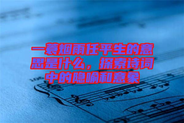 一蓑煙雨任平生的意思是什么，探索詩詞中的隱喻和意象