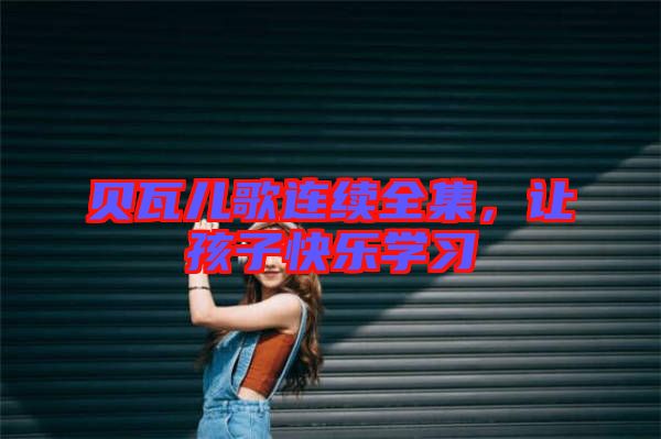 貝瓦兒歌連續(xù)全集，讓孩子快樂學(xué)習(xí)