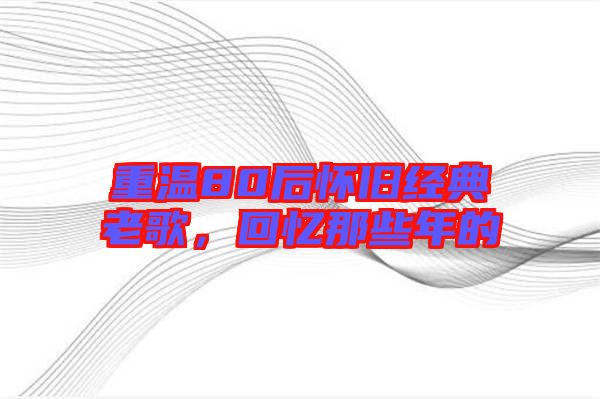 重溫80后懷舊經(jīng)典老歌，回憶那些年的