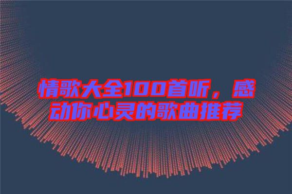 情歌大全100首聽，感動(dòng)你心靈的歌曲推薦