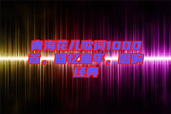 青?；▋焊柙~1000首，回憶童年，唱響經(jīng)典