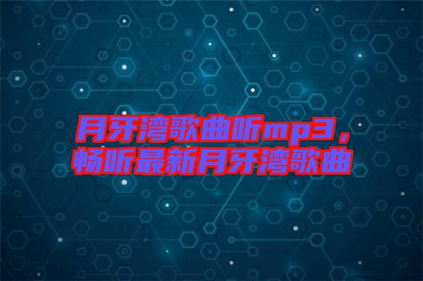 月牙灣歌曲聽mp3，暢聽最新月牙灣歌曲