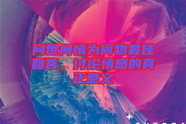問世間情為何物最佳回答，討論情感的真正意義