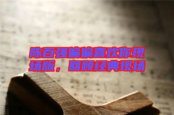 陳百?gòu)?qiáng)偏偏喜歡你現(xiàn)場(chǎng)版，回顧經(jīng)典現(xiàn)場(chǎng)