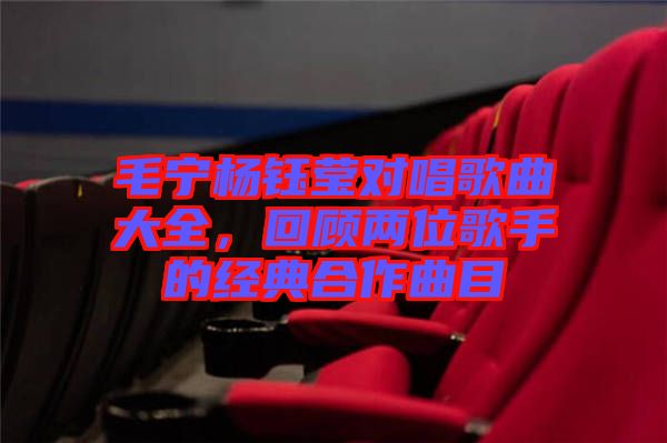 毛寧楊鈺瑩對(duì)唱歌曲大全，回顧兩位歌手的經(jīng)典合作曲目