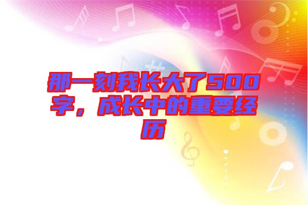 那一刻我長大了500字，成長中的重要經(jīng)歷