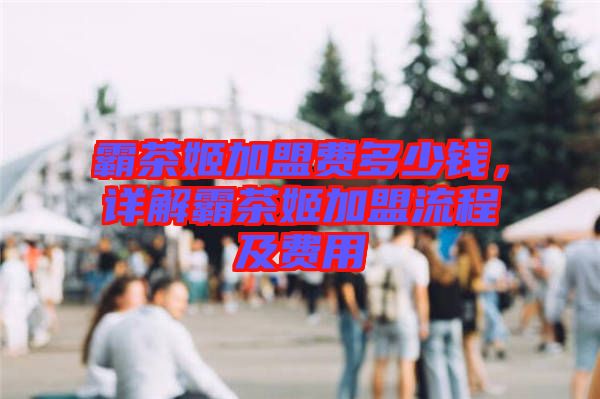 霸茶姬加盟費多少錢，詳解霸茶姬加盟流程及費用