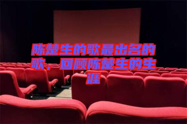 陳楚生的歌最出名的歌，回顧陳楚生的生涯