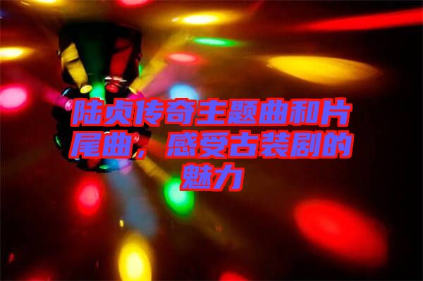 陸貞傳奇主題曲和片尾曲，感受古裝劇的魅力