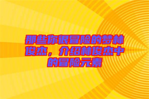 那些你很冒險的夢林俊杰，介紹林俊杰中的冒險元素
