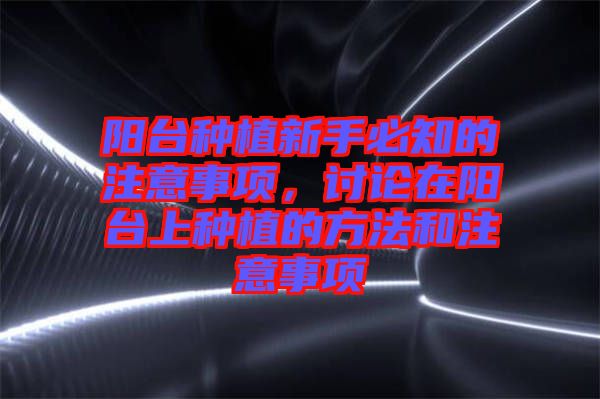 陽(yáng)臺(tái)種植新手必知的注意事項(xiàng)，討論在陽(yáng)臺(tái)上種植的方法和注意事項(xiàng)