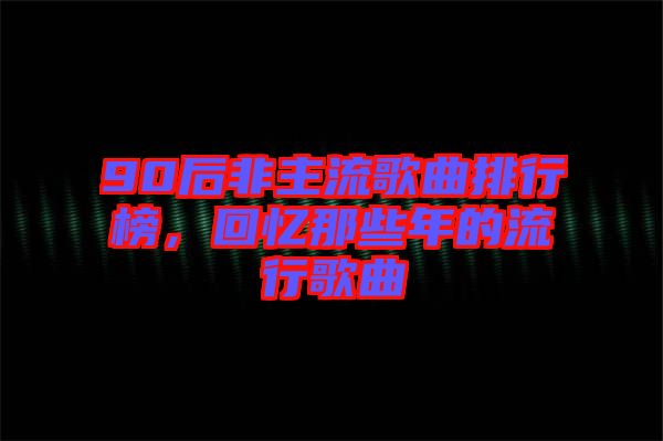 90后非主流歌曲排行榜，回憶那些年的流行歌曲