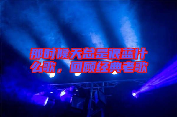 那時(shí)候天總是很藍(lán)什么歌，回顧經(jīng)典老歌