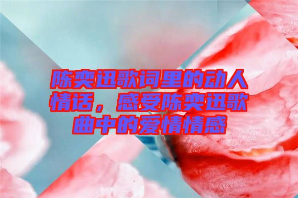 陳奕迅歌詞里的動(dòng)人情話，感受陳奕迅歌曲中的愛情情感