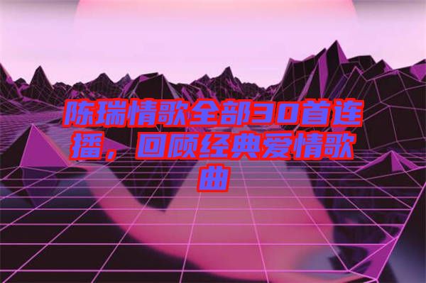 陳瑞情歌全部30首連播，回顧經(jīng)典愛情歌曲