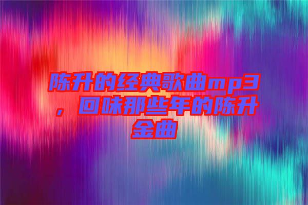 陳升的經(jīng)典歌曲mp3，回味那些年的陳升金曲