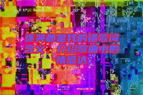 連哭都是我的錯(cuò)歌詞含義，介紹歌曲中的情感達(dá)
