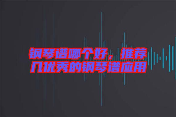鋼琴譜哪個(gè)好，推薦幾優(yōu)秀的鋼琴譜應(yīng)用