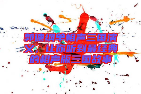 郭德綱單相聲三國演義，讓你聽到最經(jīng)典的相聲版三國故事