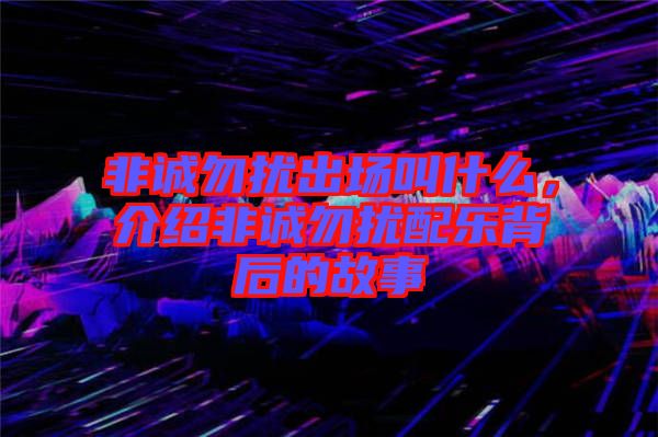 非誠(chéng)勿擾出場(chǎng)叫什么，介紹非誠(chéng)勿擾配樂背后的故事