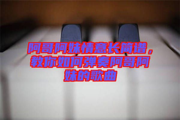 阿哥阿妹情意長簡譜，教你如何彈奏阿哥阿妹的歌曲