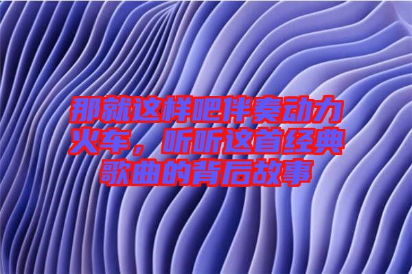 那就這樣吧伴奏動(dòng)力火車(chē)，聽(tīng)聽(tīng)這首經(jīng)典歌曲的背后故事