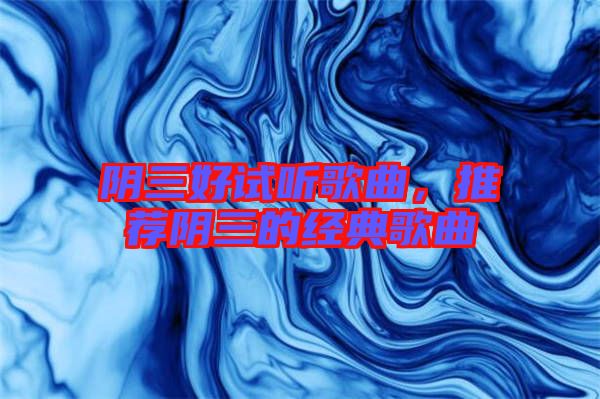 陰三好試聽歌曲，推薦陰三的經(jīng)典歌曲