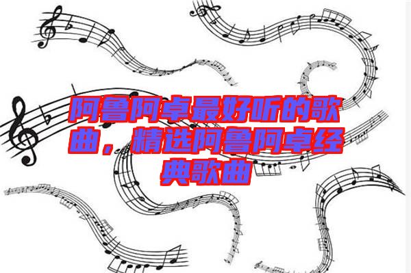 阿魯阿卓最好聽的歌曲，精選阿魯阿卓經(jīng)典歌曲