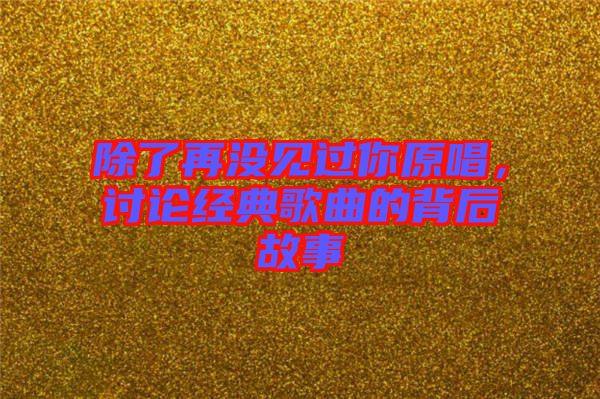 除了再沒見過你原唱，討論經(jīng)典歌曲的背后故事