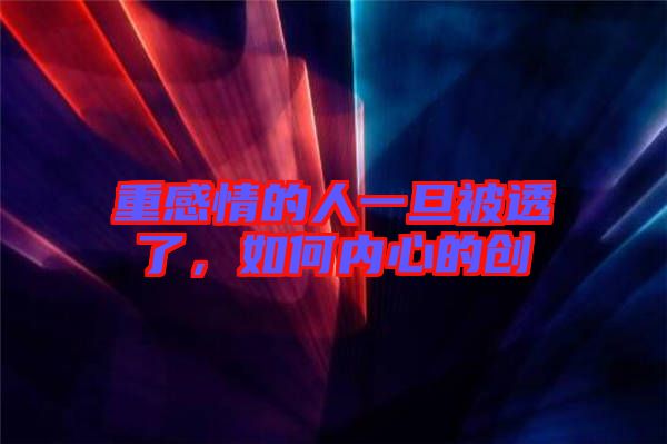 重感情的人一旦被透了，如何內心的創(chuàng)