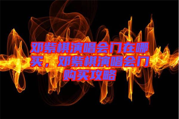 鄧紫棋演唱會門在哪買，鄧紫棋演唱會門購買攻略