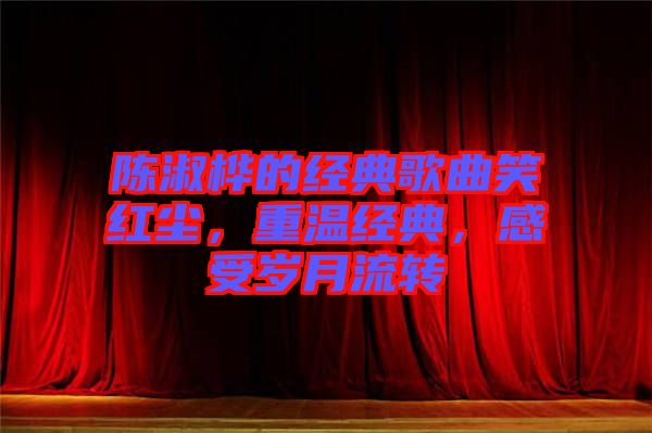 陳淑樺的經(jīng)典歌曲笑紅塵，重溫經(jīng)典，感受歲月流轉(zhuǎn)