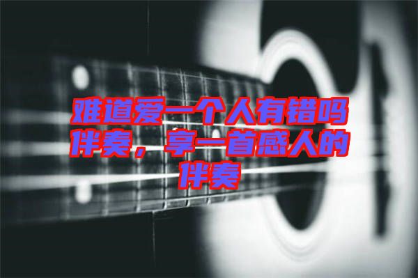 難道愛(ài)一個(gè)人有錯(cuò)嗎伴奏，享一首感人的伴奏