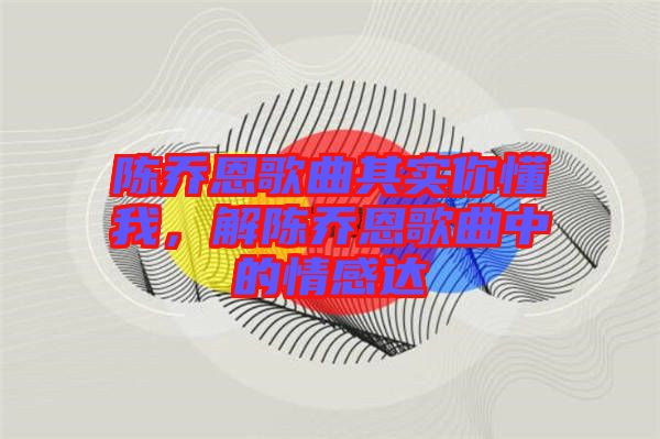 陳喬恩歌曲其實(shí)你懂我，解陳喬恩歌曲中的情感達(dá)