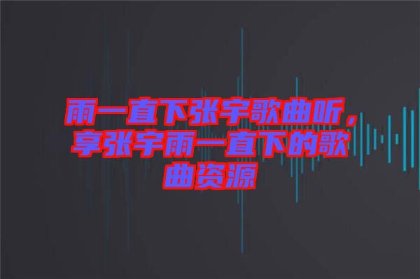 雨一直下張宇歌曲聽，享張宇雨一直下的歌曲資源
